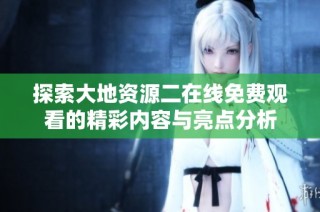 探索大地资源二在线免费观看的精彩内容与亮点分析