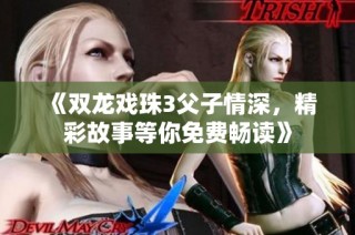 《双龙戏珠3父子情深，精彩故事等你免费畅读》