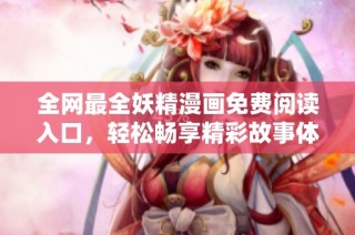 全网最全妖精漫画免费阅读入口，轻松畅享精彩故事体验