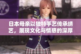日本母亲以独特手艺传承绣艺，展现文化与情感的深厚纽带