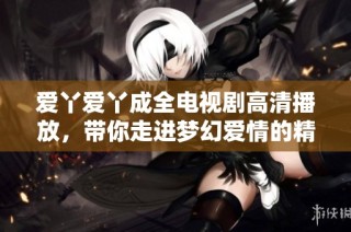 爱丫爱丫成全电视剧高清播放，带你走进梦幻爱情的精彩故事中