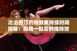 达泊西汀药物效果持续时间揭秘：服用一粒后的维持效果有多长