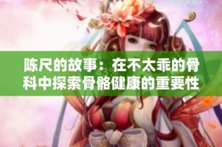 陈尺的故事：在不太乖的骨科中探索骨骼健康的重要性