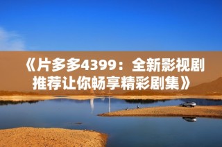 《片多多4399：全新影视剧推荐让你畅享精彩剧集》