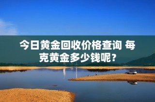 今日黄金回收价格查询 每克黄金多少钱呢？