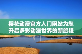 樱花动漫官方入门网站为您开启多彩动漫世界的新旅程