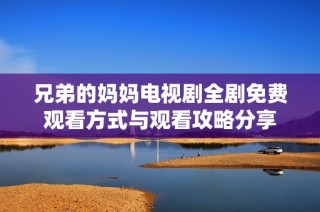 兄弟的妈妈电视剧全剧免费观看方式与观看攻略分享