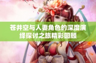 苍井空与人妻角色的深度演绎探讨之旅精彩回顾