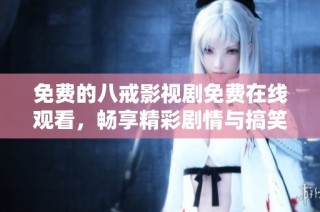 免费的八戒影视剧免费在线观看，畅享精彩剧情与搞笑瞬间!