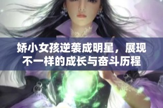 娇小女孩逆袭成明星，展现不一样的成长与奋斗历程