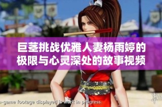 巨茎挑战优雅人妻杨雨婷的极限与心灵深处的故事视频分享