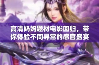 高清妈妈题材电影回归，带你体验不同寻常的感官盛宴与感人故事