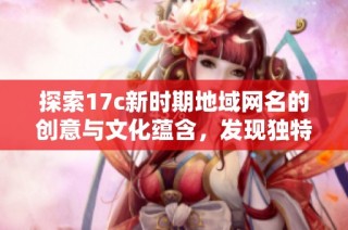 探索17c新时期地域网名的创意与文化蕴含，发现独特的网络身份魅力