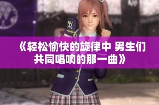 《轻松愉快的旋律中 男生们共同唱响的那一曲》