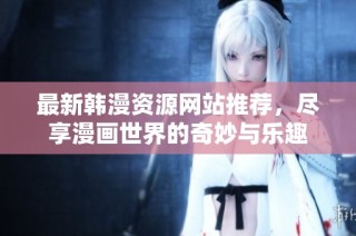最新韩漫资源网站推荐，尽享漫画世界的奇妙与乐趣