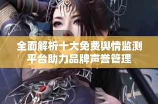 全面解析十大免费舆情监测平台助力品牌声誉管理