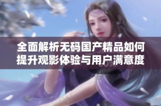 全面解析无码国产精品如何提升观影体验与用户满意度