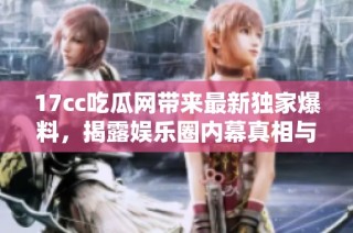 17cc吃瓜网带来最新独家爆料，揭露娱乐圈内幕真相与八卦趣闻