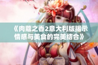 《肉蔻之香2意大利版揭示情感与美食的完美结合》