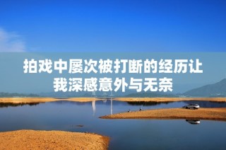 拍戏中屡次被打断的经历让我深感意外与无奈