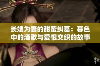 长嫂为妻的甜蜜纠葛：暮色中的酒歌与爱恨交织的故事