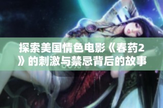 探索美国情色电影《春药2》的刺激与禁忌背后的故事与深意