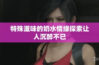 特殊滋味的奶水情缘探索让人沉醉不已