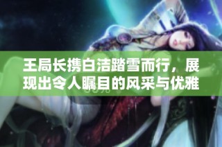 王局长携白洁踏雪而行，展现出令人瞩目的风采与优雅气质