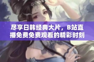 尽享日韩经典大片，B站直播免费免费观看的精彩时刻揭秘