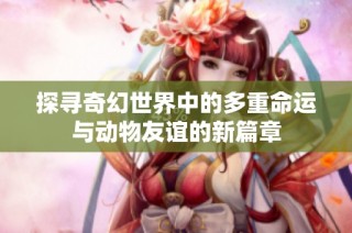 探寻奇幻世界中的多重命运与动物友谊的新篇章