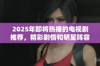 2025年即将热播的电视剧推荐，精彩剧情和明星阵容让你期待不已