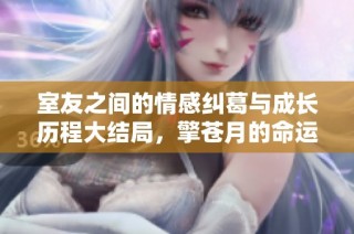 室友之间的情感纠葛与成长历程大结局，擎苍月的命运之选择