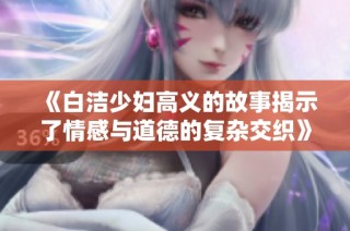 《白洁少妇高义的故事揭示了情感与道德的复杂交织》