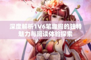 深度解析1V6笔趣阁的独特魅力与阅读体验探索