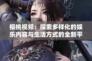 樱桃视频：探索多样化的娱乐内容与生活方式的全新平台体验