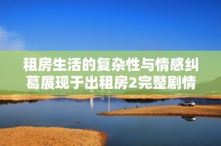 租房生活的复杂性与情感纠葛展现于出租房2完整剧情解析