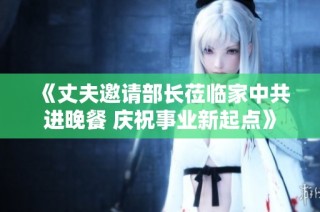 《丈夫邀请部长莅临家中共进晚餐 庆祝事业新起点》