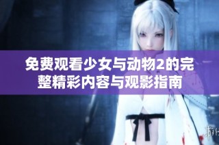免费观看少女与动物2的完整精彩内容与观影指南