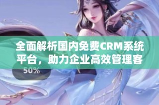 全面解析国内免费CRM系统平台，助力企业高效管理客户关系