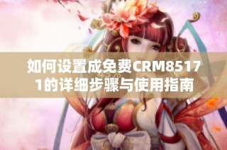 如何设置成免费CRM85171的详细步骤与使用指南