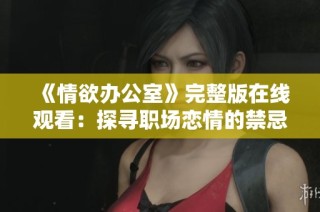 《情欲办公室》完整版在线观看：探寻职场恋情的禁忌与激情
