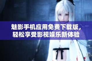 魅影手机应用免费下载版，轻松享受影视娱乐新体验