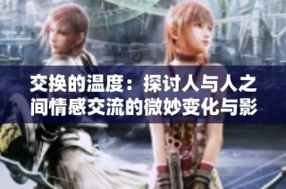 交换的温度：探讨人与人之间情感交流的微妙变化与影响