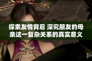 探索友情背后 深究朋友的母亲这一复杂关系的真实意义
