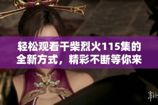轻松观看干柴烈火115集的全新方式，精彩不断等你来体验