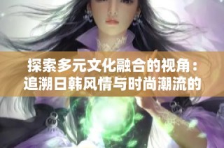 探索多元文化融合的视角：追溯日韩风情与时尚潮流的交汇影响