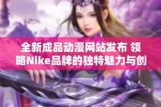 全新成品动漫网站发布 领略Nike品牌的独特魅力与创意设计