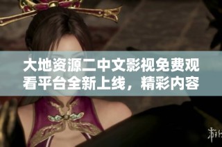 大地资源二中文影视免费观看平台全新上线，精彩内容一键畅享