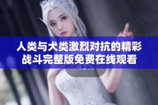 人类与犬类激烈对抗的精彩战斗完整版免费在线观看