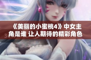 《美丽的小蜜桃4》中女主角是谁 让人期待的精彩角色揭秘